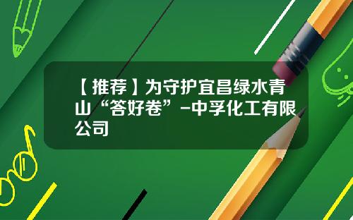 【推荐】为守护宜昌绿水青山“答好卷”-中孚化工有限公司