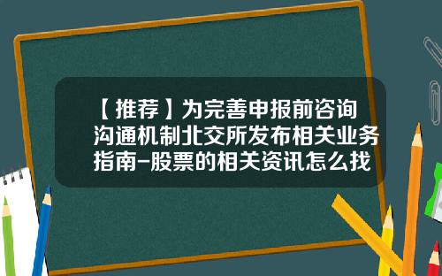 【推荐】为完善申报前咨询沟通机制北交所发布相关业务指南-股票的相关资讯怎么找到