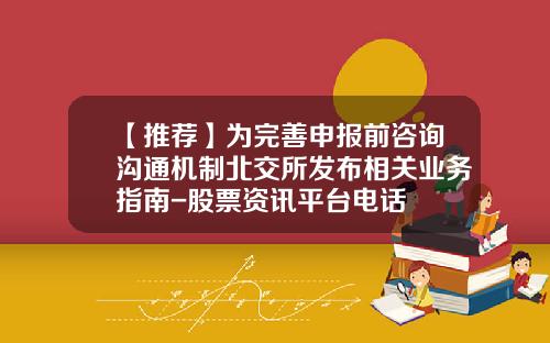 【推荐】为完善申报前咨询沟通机制北交所发布相关业务指南-股票资讯平台电话