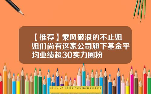 【推荐】乘风破浪的不止姐姐们尚有这家公司旗下基金平均业绩超30实力圈粉