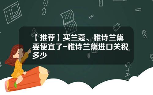 【推荐】买兰蔻、雅诗兰黛要便宜了-雅诗兰黛进口关税多少
