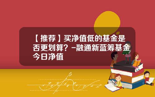 【推荐】买净值低的基金是否更划算？-融通新蓝筹基金今日净值
