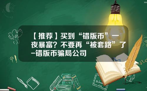 【推荐】买到“错版币”一夜暴富？不要再“被套路”了-错版币骗局公司