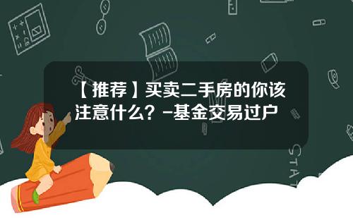 【推荐】买卖二手房的你该注意什么？-基金交易过户