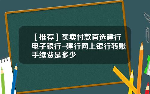 【推荐】买卖付款首选建行电子银行-建行网上银行转账手续费是多少