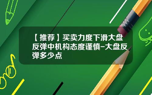 【推荐】买卖力度下滑大盘反弹中机构态度谨慎-大盘反弹多少点