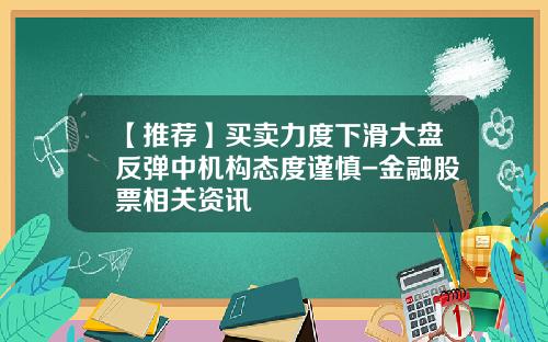 【推荐】买卖力度下滑大盘反弹中机构态度谨慎-金融股票相关资讯