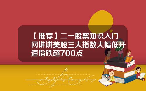 【推荐】二一股票知识入门网讲讲美股三大指数大幅低开道指跌超700点