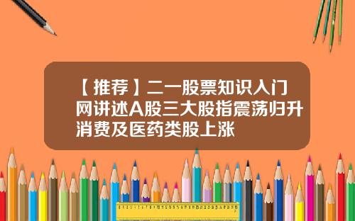 【推荐】二一股票知识入门网讲述A股三大股指震荡归升消费及医药类股上涨