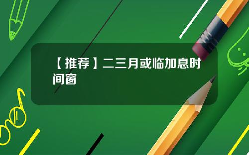 【推荐】二三月或临加息时间窗