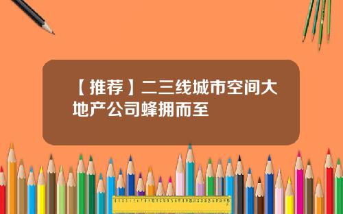 【推荐】二三线城市空间大地产公司蜂拥而至