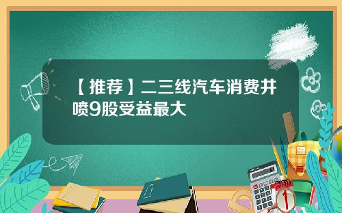 【推荐】二三线汽车消费井喷9股受益最大