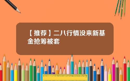 【推荐】二八行情没来新基金抢筹被套