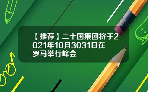 【推荐】二十国集团将于2021年10月3031日在罗马举行峰会