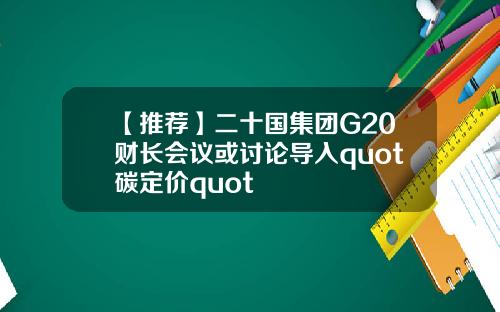 【推荐】二十国集团G20财长会议或讨论导入quot碳定价quot