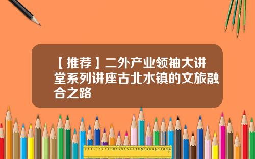 【推荐】二外产业领袖大讲堂系列讲座古北水镇的文旅融合之路