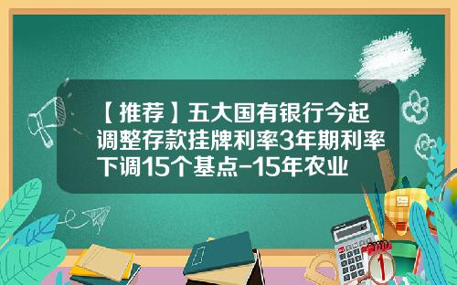 【推荐】五大国有银行今起调整存款挂牌利率3年期利率下调15个基点-15年农业银行利率是多少