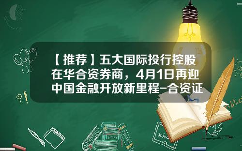 【推荐】五大国际投行控股在华合资券商，4月1日再迎中国金融开放新里程-合资证券公司