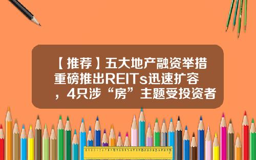 【推荐】五大地产融资举措重磅推出REITs迅速扩容，4只涉“房”主题受投资者热捧-基金融资