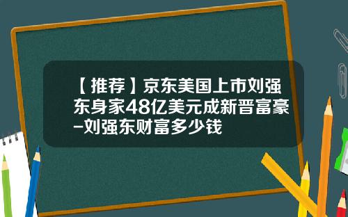 【推荐】京东美国上市刘强东身家48亿美元成新晋富豪-刘强东财富多少钱