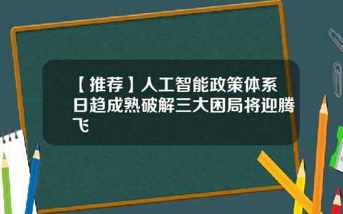 【推荐】人工智能政策体系日趋成熟破解三大困局将迎腾飞