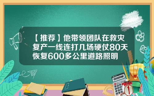 【推荐】他带领团队在救灾复产一线连打几场硬仗80天恢复600多公里道路照明
