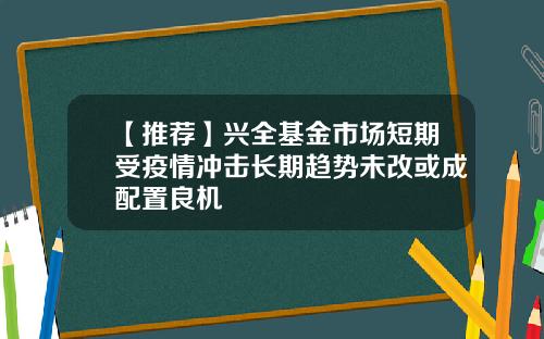 【推荐】兴全基金市场短期受疫情冲击长期趋势未改或成配置良机