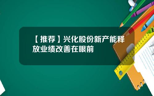 【推荐】兴化股份新产能释放业绩改善在眼前
