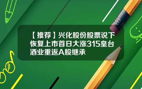 【推荐】兴化股份股票说下恢复上市首日大涨315皇台酒业重返A股继承