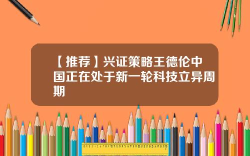 【推荐】兴证策略王德伦中国正在处于新一轮科技立异周期