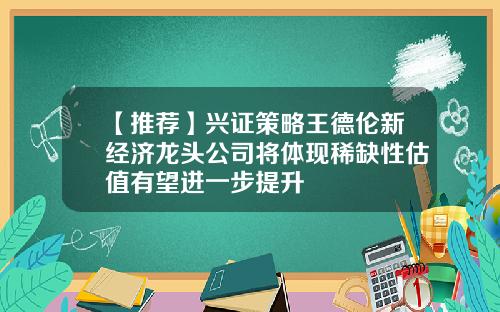 【推荐】兴证策略王德伦新经济龙头公司将体现稀缺性估值有望进一步提升