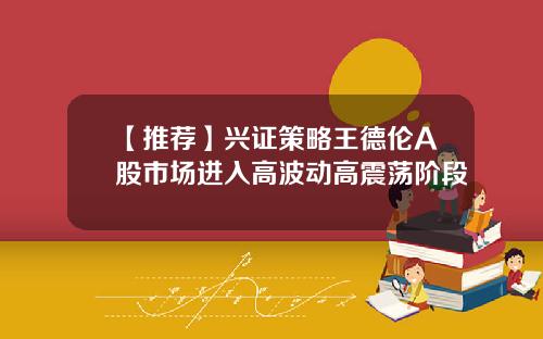 【推荐】兴证策略王德伦A股市场进入高波动高震荡阶段