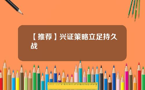 【推荐】兴证策略立足持久战