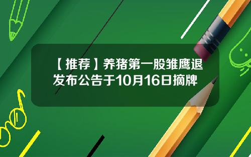 【推荐】养猪第一股雏鹰退发布公告于10月16日摘牌