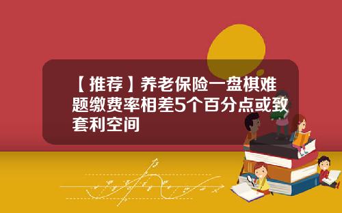 【推荐】养老保险一盘棋难题缴费率相差5个百分点或致套利空间