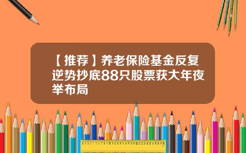 【推荐】养老保险基金反复逆势抄底88只股票获大年夜举布局