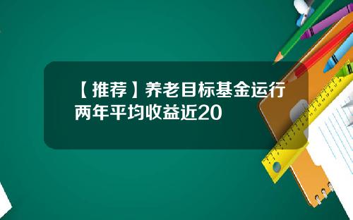 【推荐】养老目标基金运行两年平均收益近20
