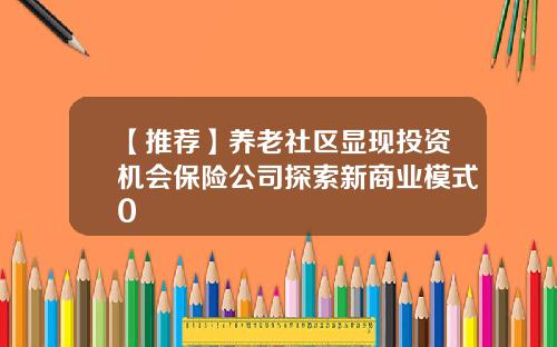 【推荐】养老社区显现投资机会保险公司探索新商业模式0