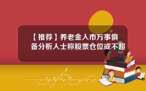 【推荐】养老金入市万事俱备分析人士称股票仓位或不超