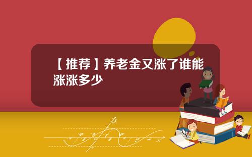【推荐】养老金又涨了谁能涨涨多少