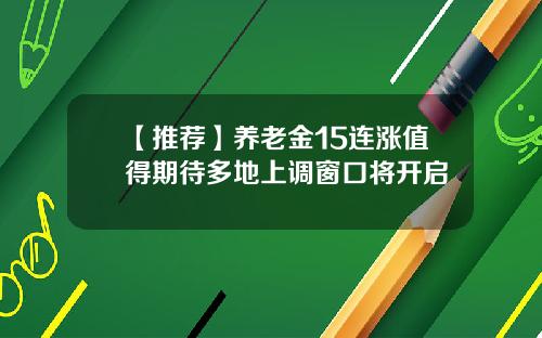 【推荐】养老金15连涨值得期待多地上调窗口将开启