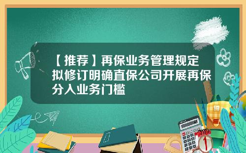 【推荐】再保业务管理规定拟修订明确直保公司开展再保分入业务门槛
