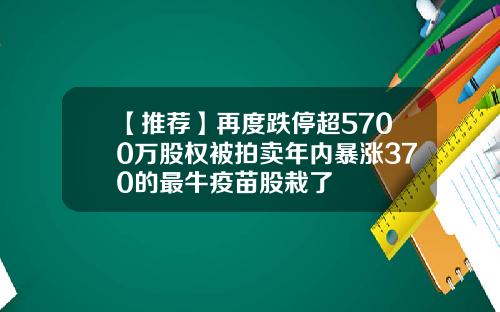 【推荐】再度跌停超5700万股权被拍卖年内暴涨370的最牛疫苗股栽了