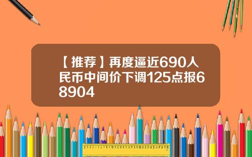 【推荐】再度逼近690人民币中间价下调125点报68904
