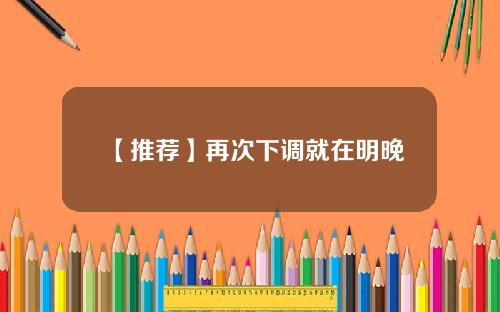 【推荐】再次下调就在明晚