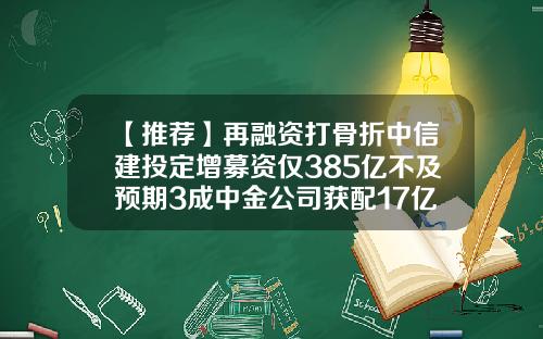 【推荐】再融资打骨折中信建投定增募资仅385亿不及预期3成中金公司获配17亿