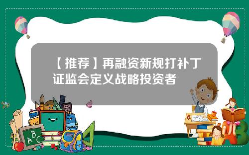 【推荐】再融资新规打补丁证监会定义战略投资者