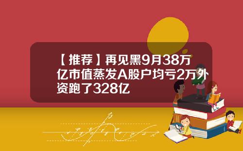 【推荐】再见黑9月38万亿市值蒸发A股户均亏2万外资跑了328亿