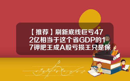【推荐】刷新底线巨亏472亿相当于这个省GDP的17钾肥王成A股亏损王只是保壳套路