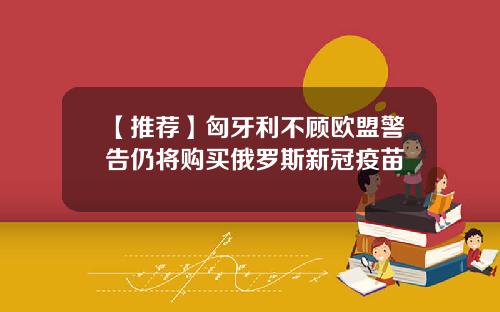 【推荐】匈牙利不顾欧盟警告仍将购买俄罗斯新冠疫苗